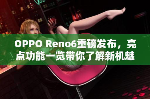 OPPO Reno6重磅发布，亮点功能一览带你了解新机魅力
