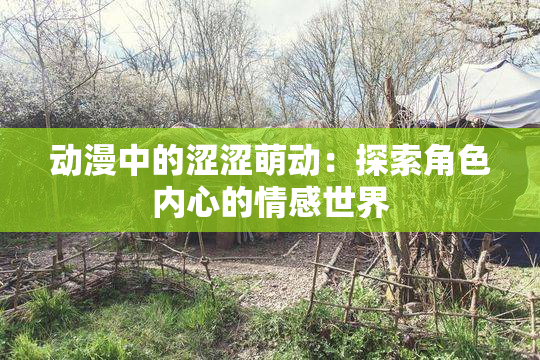 动漫中的涩涩萌动：探索角色内心的情感世界