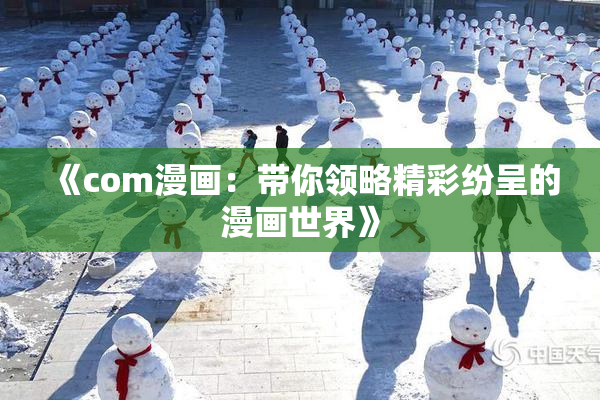 《com漫画：带你领略精彩纷呈的漫画世界》