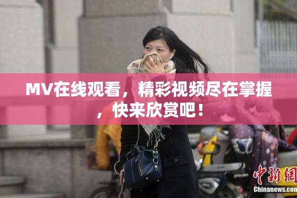 MV在线观看，精彩视频尽在掌握，快来欣赏吧！