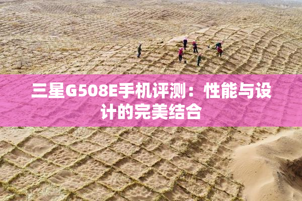 三星G508E手机评测：性能与设计的完美结合