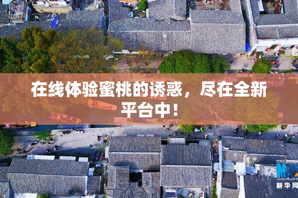 在线体验蜜桃的诱惑，尽在全新平台中！