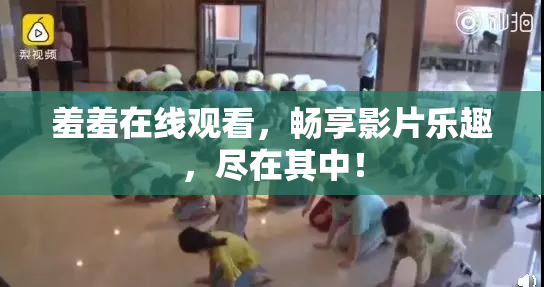 羞羞在线观看，畅享影片乐趣，尽在其中！