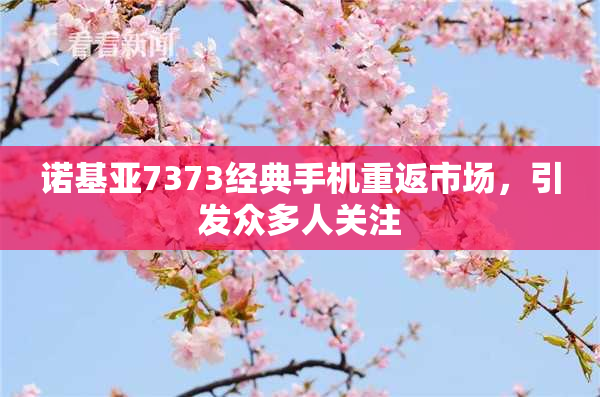 诺基亚7373经典手机重返市场，引发众多人关注