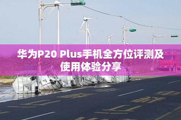 华为P20 Plus手机全方位评测及使用体验分享