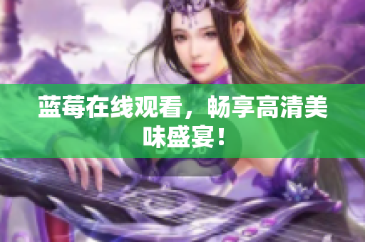 蓝莓在线观看，畅享高清美味盛宴！