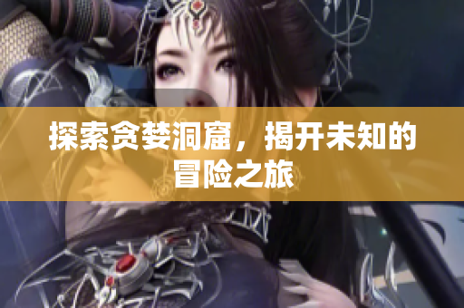 探索贪婪洞窟，揭开未知的冒险之旅