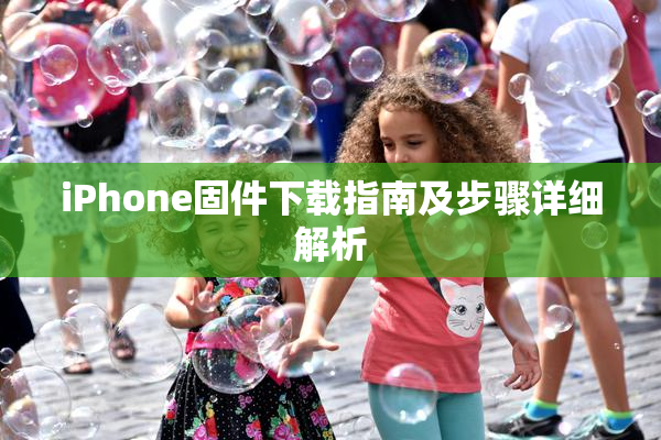 iPhone固件下载指南及步骤详细解析