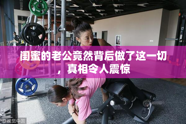 闺蜜的老公竟然背后做了这一切，真相令人震惊