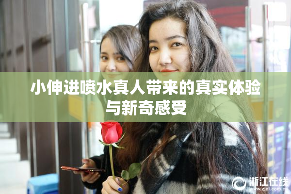 小伸进喷水真人带来的真实体验与新奇感受