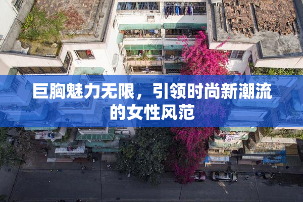 巨胸魅力无限，引领时尚新潮流的女性风范