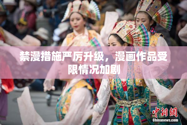 禁漫措施严厉升级，漫画作品受限情况加剧