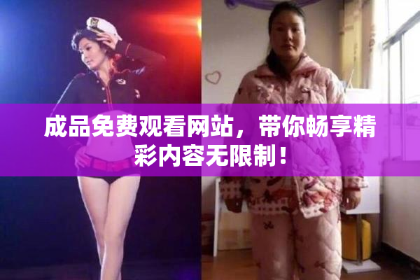 成品免费观看网站，带你畅享精彩内容无限制！