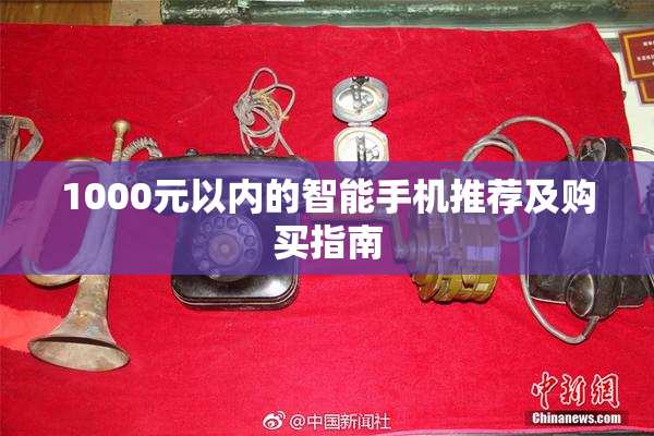 1000元以内的智能手机推荐及购买指南