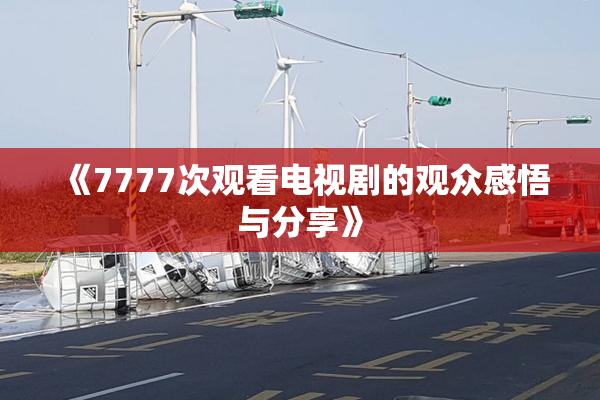 《7777次观看电视剧的观众感悟与分享》