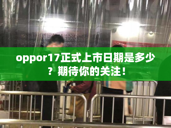 oppor17正式上市日期是多少？期待你的关注！