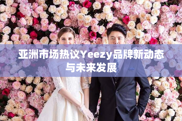 亚洲市场热议Yeezy品牌新动态与未来发展