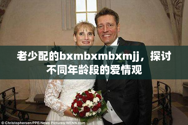 老少配的bxmbxmbxmjj，探讨不同年龄段的爱情观