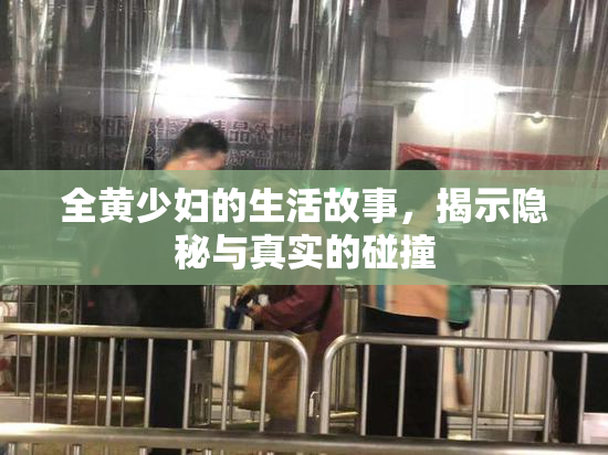 全黄少妇的生活故事，揭示隐秘与真实的碰撞