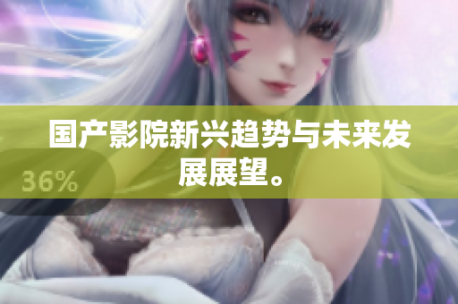 国产影院新兴趋势与未来发展展望。