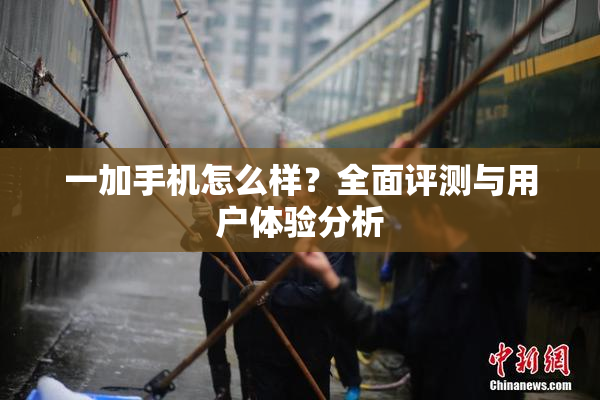 一加手机怎么样？全面评测与用户体验分析