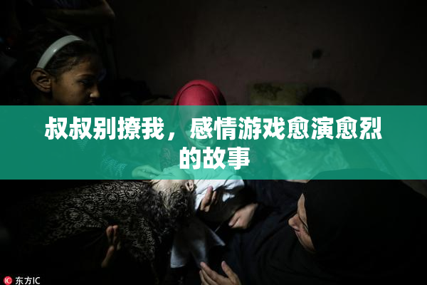 叔叔别撩我，感情游戏愈演愈烈的故事