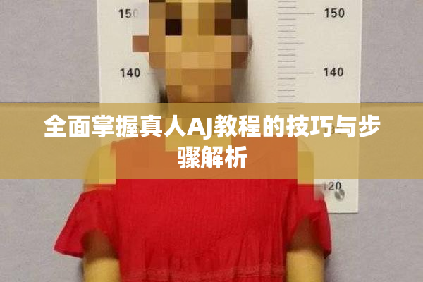 全面掌握真人AJ教程的技巧与步骤解析