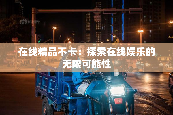 在线精品不卡：探索在线娱乐的无限可能性