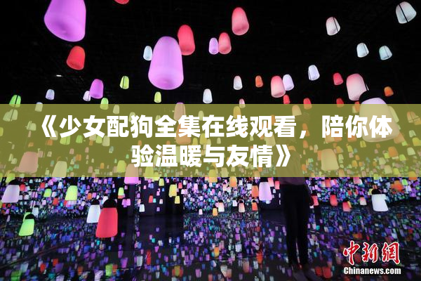 《少女配狗全集在线观看，陪你体验温暖与友情》