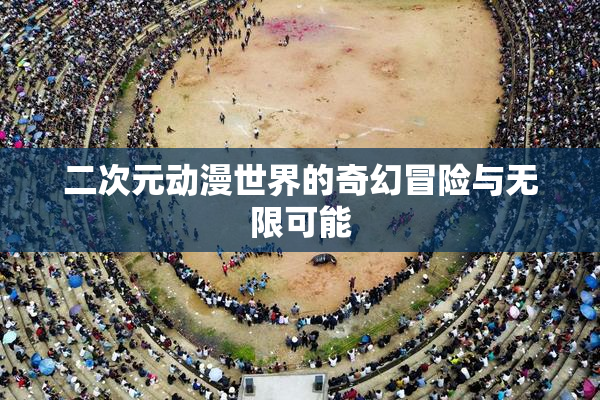 二次元动漫世界的奇幻冒险与无限可能