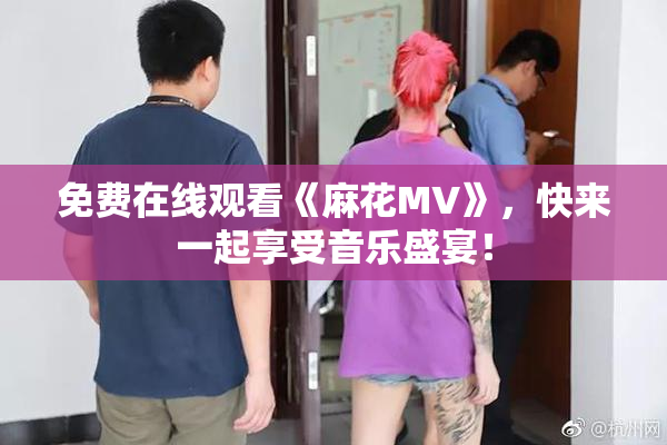 免费在线观看《麻花MV》，快来一起享受音乐盛宴！
