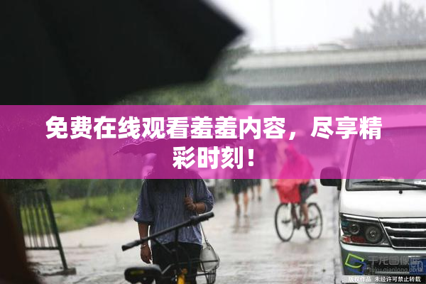 免费在线观看羞羞内容，尽享精彩时刻！