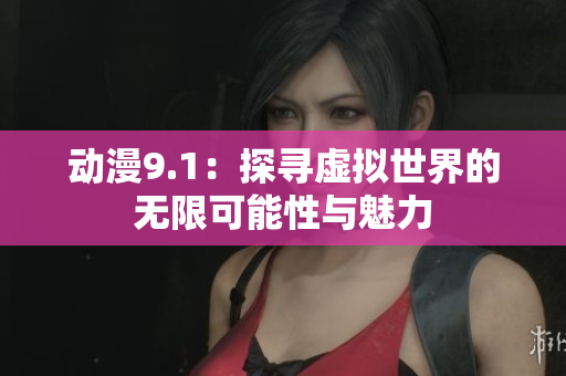 动漫9.1：探寻虚拟世界的无限可能性与魅力