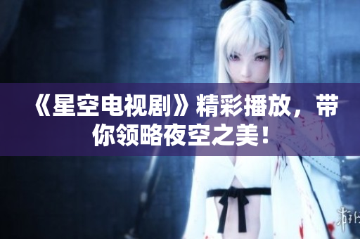 《星空电视剧》精彩播放，带你领略夜空之美！