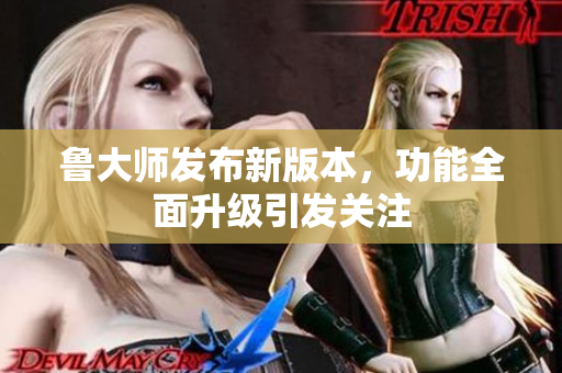 鲁大师发布新版本，功能全面升级引发关注