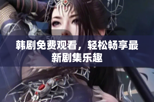 韩剧免费观看，轻松畅享最新剧集乐趣