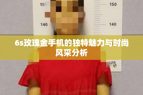 6s玫瑰金手机的独特魅力与时尚风采分析