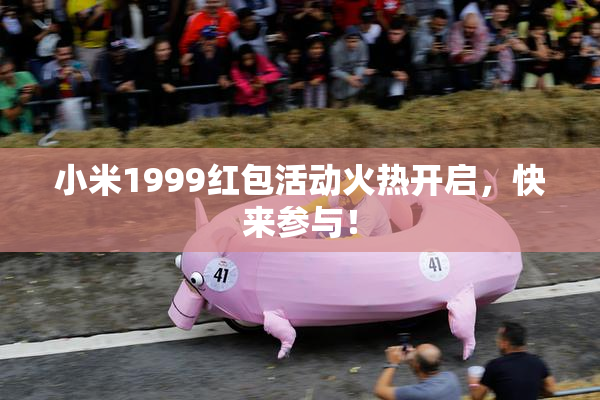 小米1999红包活动火热开启，快来参与！