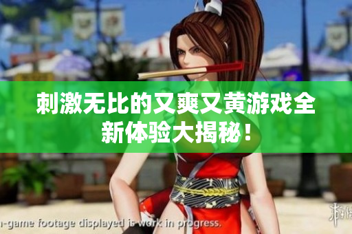 刺激无比的又爽又黄游戏全新体验大揭秘！