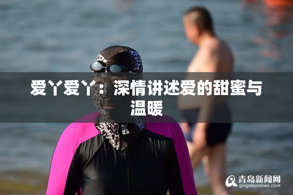 爱丫爱丫：深情讲述爱的甜蜜与温暖