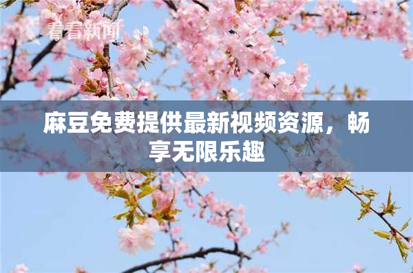 麻豆免费提供最新视频资源，畅享无限乐趣