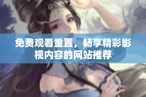 免费观看重置，畅享精彩影视内容的网站推荐