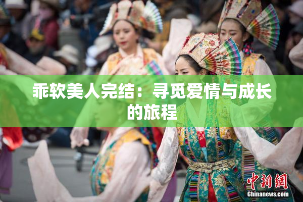 乖软美人完结：寻觅爱情与成长的旅程