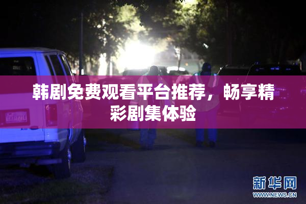 韩剧免费观看平台推荐，畅享精彩剧集体验