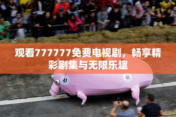 观看777777免费电视剧，畅享精彩剧集与无限乐趣