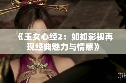 《玉女心经2：如如影视再现经典魅力与情感》