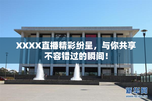 XXXX直播精彩纷呈，与你共享不容错过的瞬间！