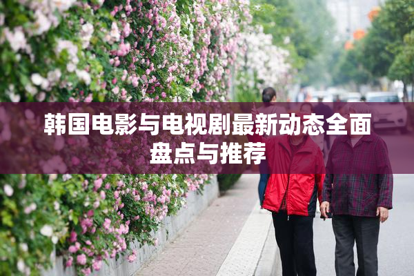 韩国电影与电视剧最新动态全面盘点与推荐