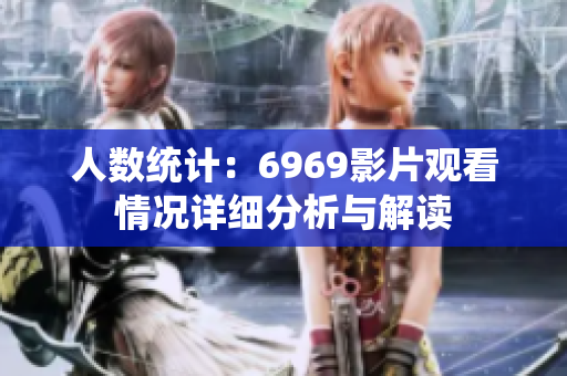 人数统计：6969影片观看情况详细分析与解读