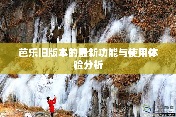 芭乐旧版本的最新功能与使用体验分析